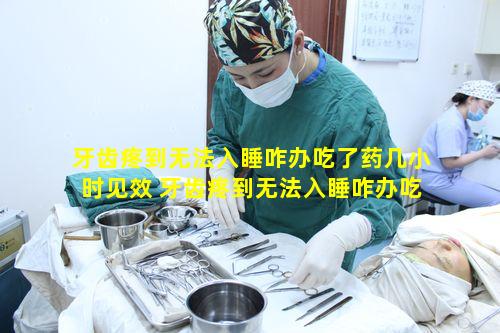 牙齿疼到无法入睡咋办吃了药几小时见效 牙齿疼到无法入睡咋办吃了药也疼